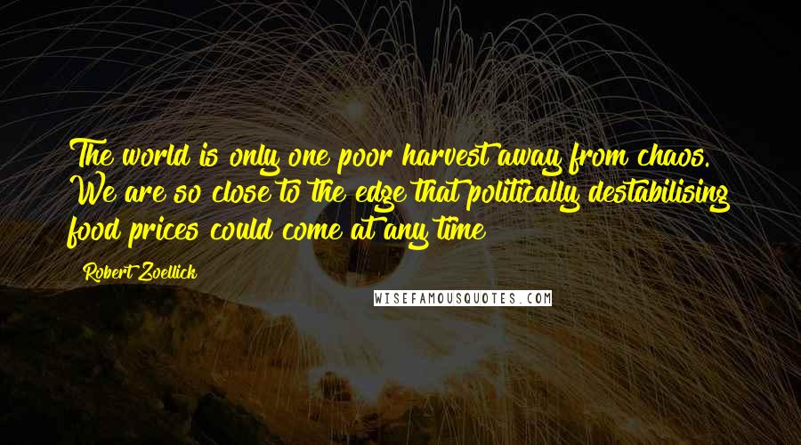 Robert Zoellick Quotes: The world is only one poor harvest away from chaos. We are so close to the edge that politically destabilising food prices could come at any time
