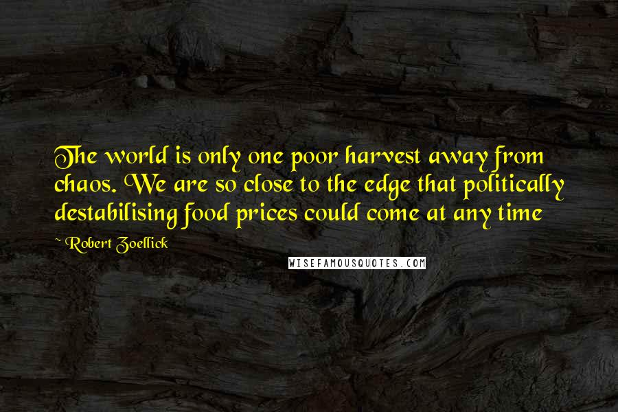 Robert Zoellick Quotes: The world is only one poor harvest away from chaos. We are so close to the edge that politically destabilising food prices could come at any time