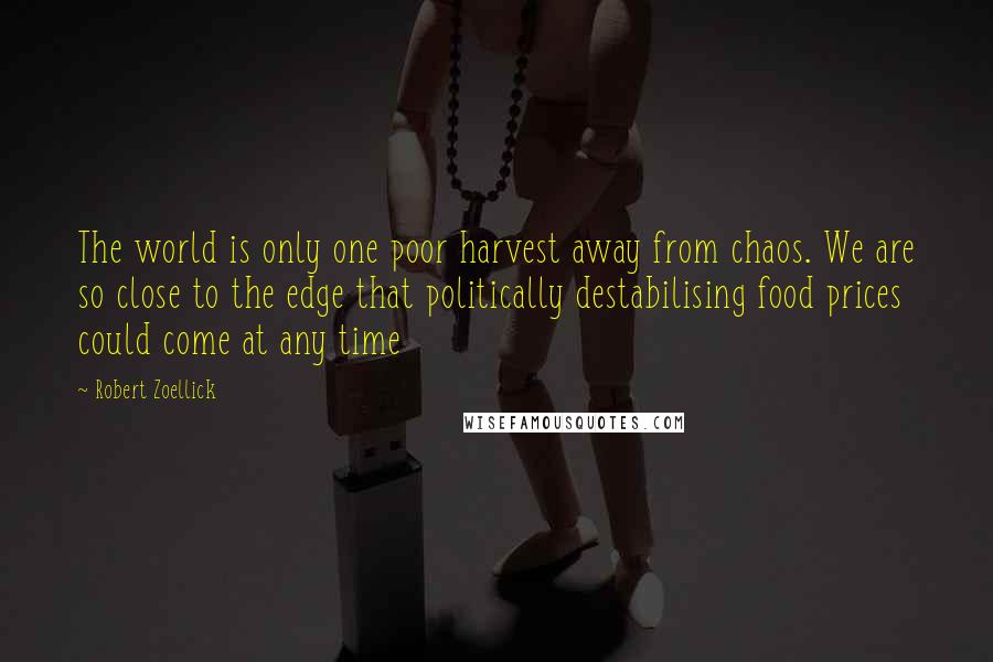 Robert Zoellick Quotes: The world is only one poor harvest away from chaos. We are so close to the edge that politically destabilising food prices could come at any time