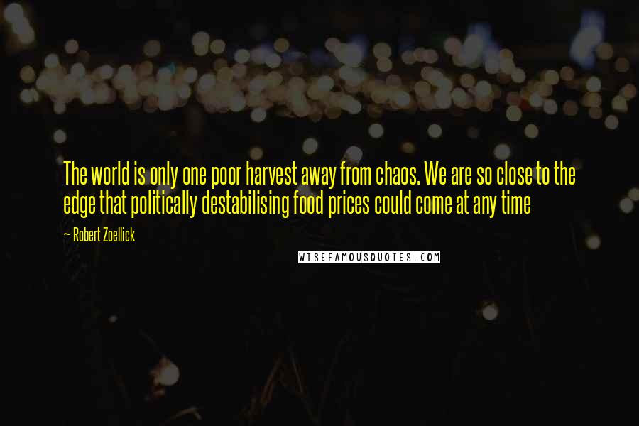 Robert Zoellick Quotes: The world is only one poor harvest away from chaos. We are so close to the edge that politically destabilising food prices could come at any time