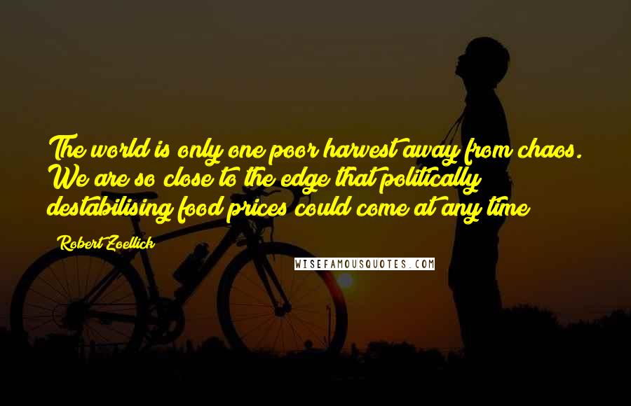 Robert Zoellick Quotes: The world is only one poor harvest away from chaos. We are so close to the edge that politically destabilising food prices could come at any time