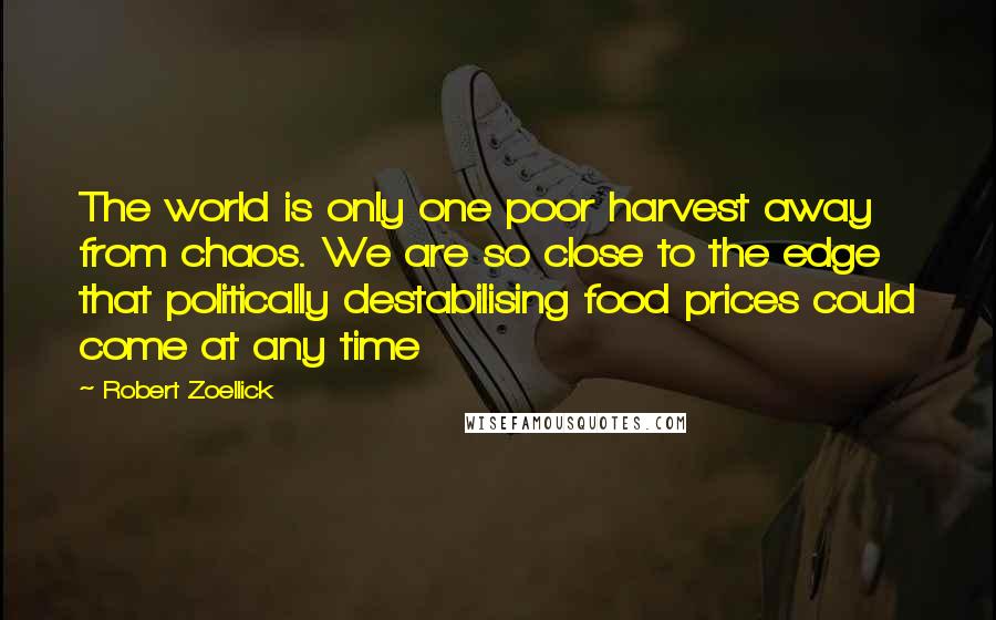 Robert Zoellick Quotes: The world is only one poor harvest away from chaos. We are so close to the edge that politically destabilising food prices could come at any time
