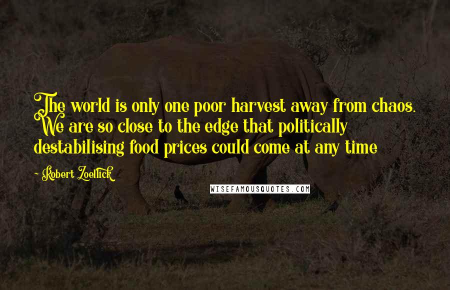 Robert Zoellick Quotes: The world is only one poor harvest away from chaos. We are so close to the edge that politically destabilising food prices could come at any time