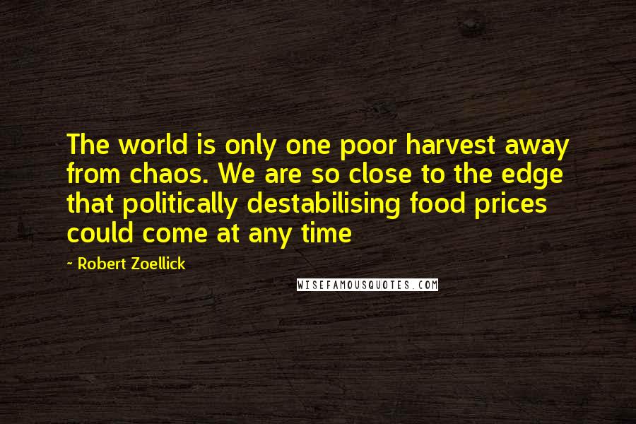 Robert Zoellick Quotes: The world is only one poor harvest away from chaos. We are so close to the edge that politically destabilising food prices could come at any time