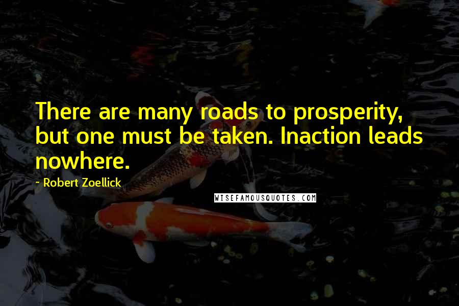 Robert Zoellick Quotes: There are many roads to prosperity, but one must be taken. Inaction leads nowhere.