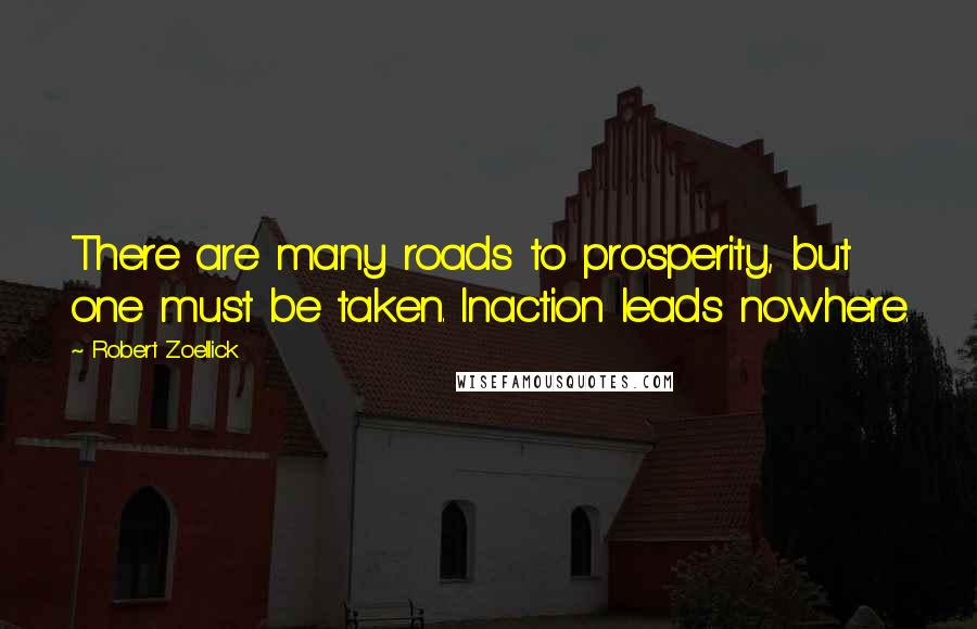 Robert Zoellick Quotes: There are many roads to prosperity, but one must be taken. Inaction leads nowhere.