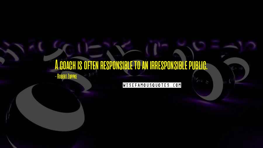 Robert Zuppke Quotes: A coach is often responsible to an irresponsible public.