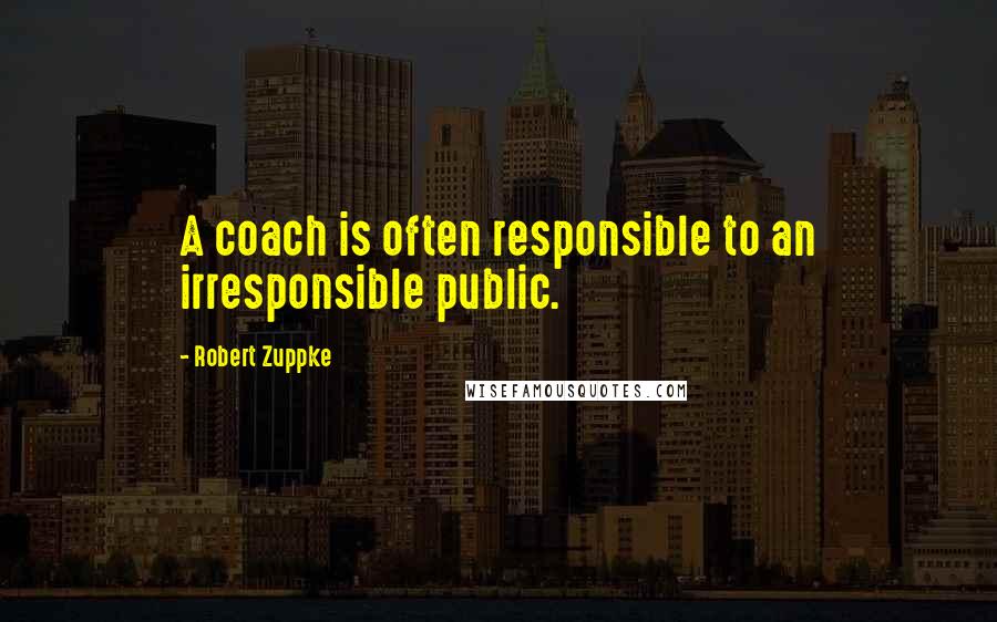 Robert Zuppke Quotes: A coach is often responsible to an irresponsible public.