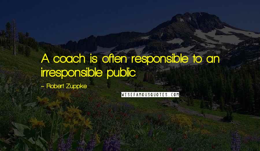 Robert Zuppke Quotes: A coach is often responsible to an irresponsible public.