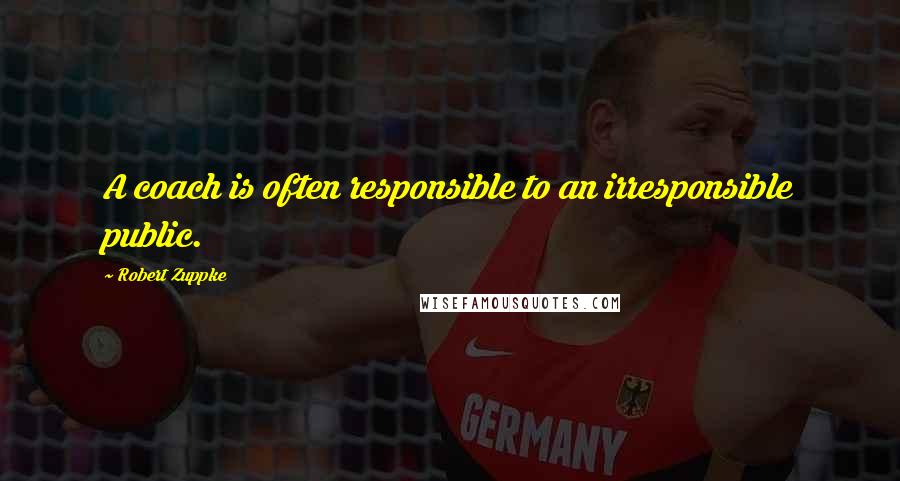 Robert Zuppke Quotes: A coach is often responsible to an irresponsible public.