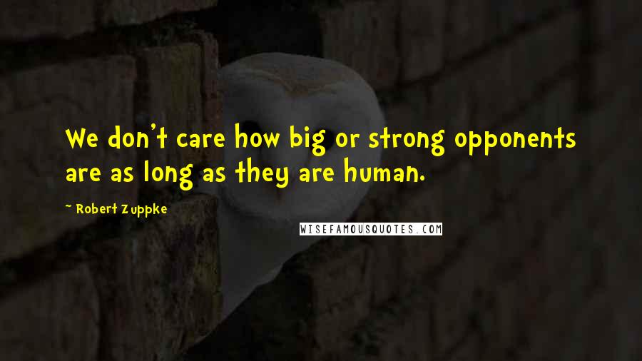 Robert Zuppke Quotes: We don't care how big or strong opponents are as long as they are human.