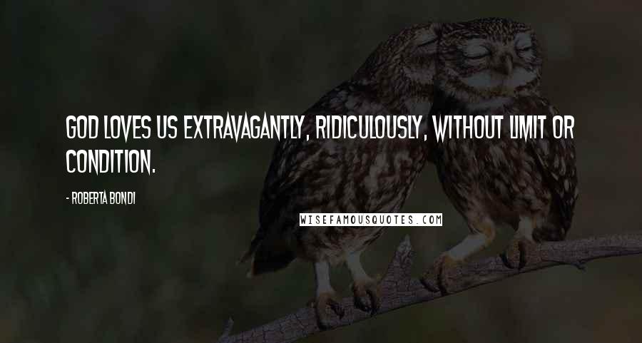 Roberta Bondi Quotes: God loves us extravagantly, ridiculously, without limit or condition.