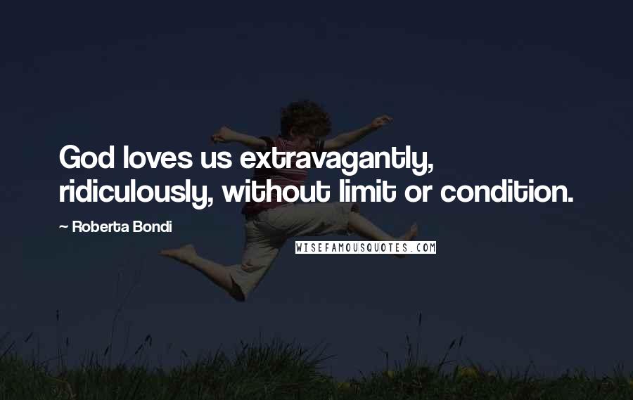 Roberta Bondi Quotes: God loves us extravagantly, ridiculously, without limit or condition.