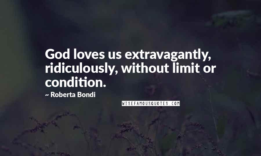 Roberta Bondi Quotes: God loves us extravagantly, ridiculously, without limit or condition.