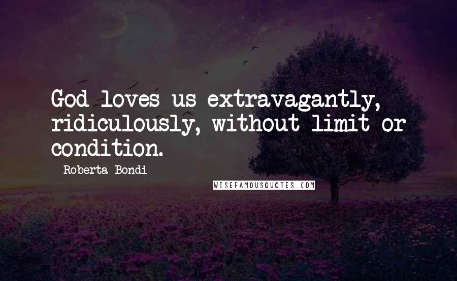 Roberta Bondi Quotes: God loves us extravagantly, ridiculously, without limit or condition.