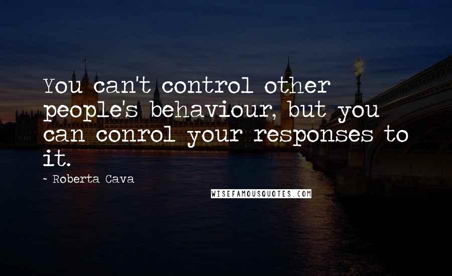 Roberta Cava Quotes: You can't control other people's behaviour, but you can conrol your responses to it.
