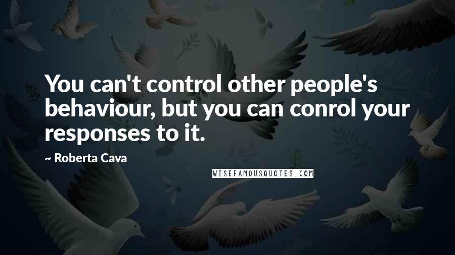 Roberta Cava Quotes: You can't control other people's behaviour, but you can conrol your responses to it.