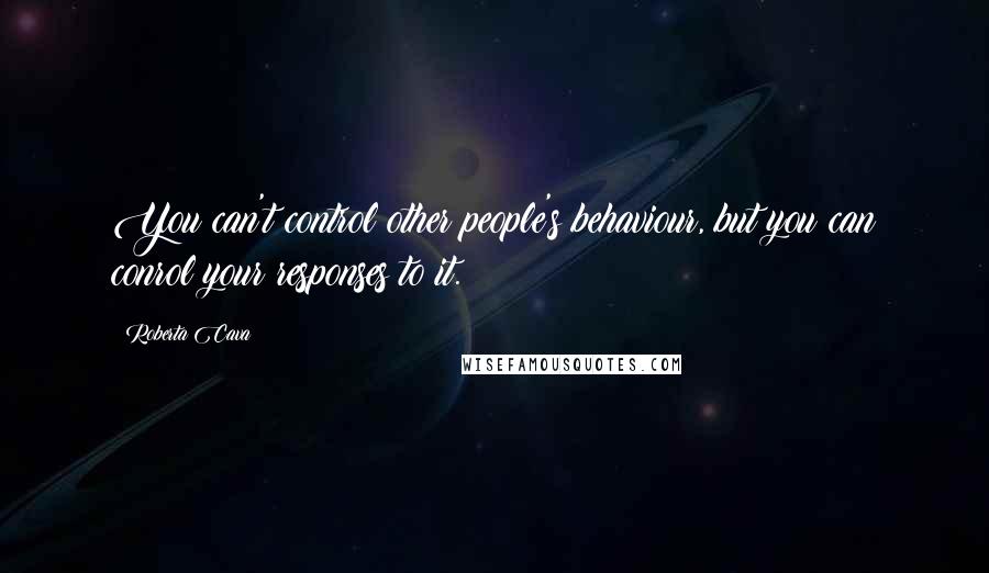 Roberta Cava Quotes: You can't control other people's behaviour, but you can conrol your responses to it.