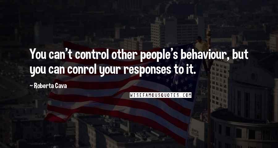 Roberta Cava Quotes: You can't control other people's behaviour, but you can conrol your responses to it.