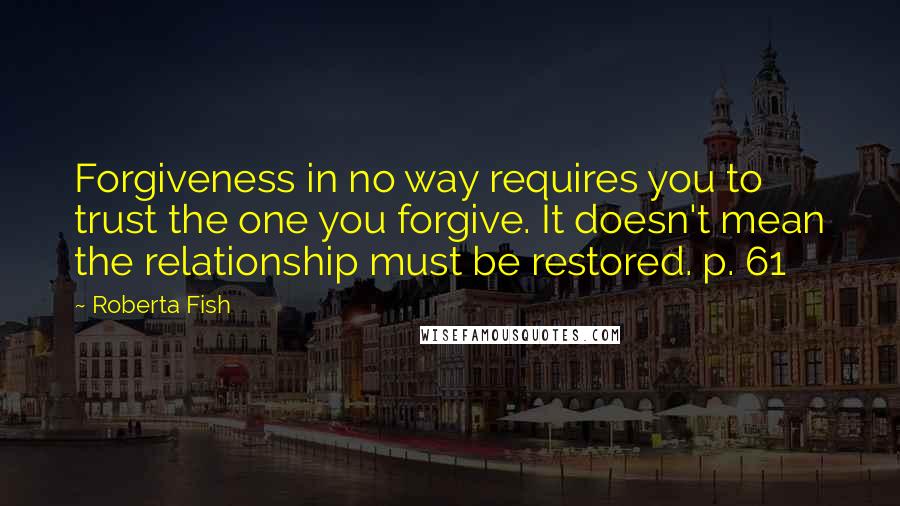 Roberta Fish Quotes: Forgiveness in no way requires you to trust the one you forgive. It doesn't mean the relationship must be restored. p. 61