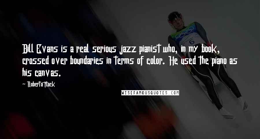 Roberta Flack Quotes: Bill Evans is a real serious jazz pianist who, in my book, crossed over boundaries in terms of color. He used the piano as his canvas.