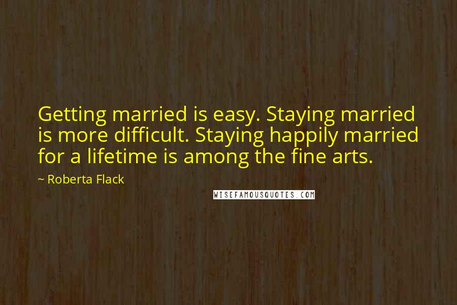 Roberta Flack Quotes: Getting married is easy. Staying married is more difficult. Staying happily married for a lifetime is among the fine arts.