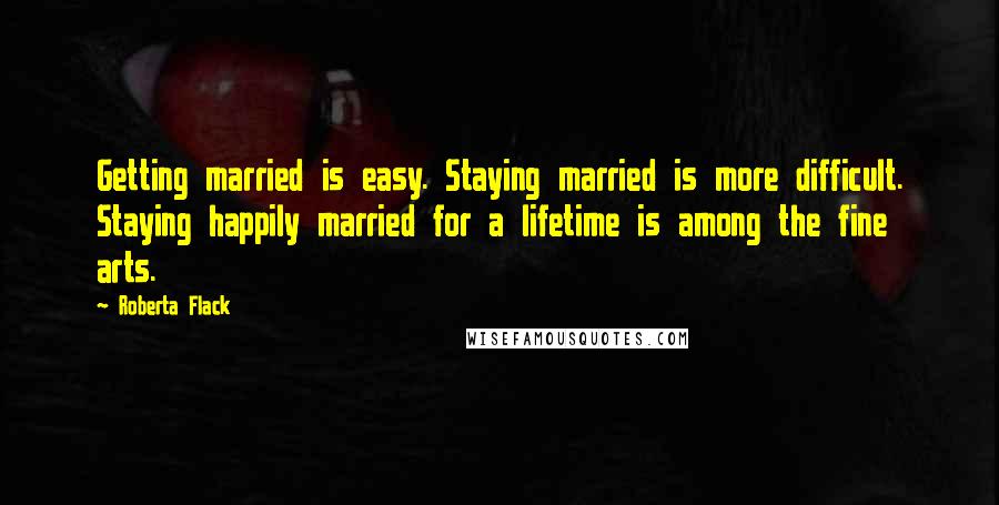 Roberta Flack Quotes: Getting married is easy. Staying married is more difficult. Staying happily married for a lifetime is among the fine arts.