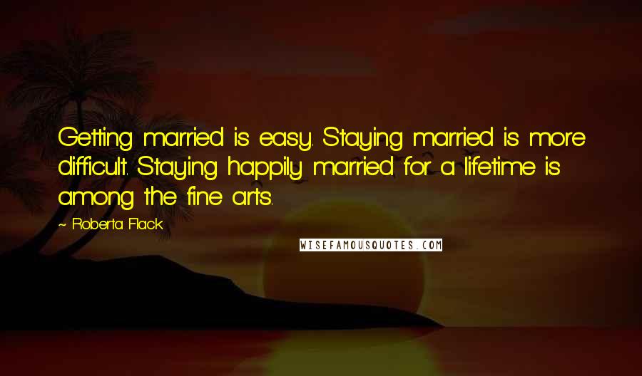 Roberta Flack Quotes: Getting married is easy. Staying married is more difficult. Staying happily married for a lifetime is among the fine arts.