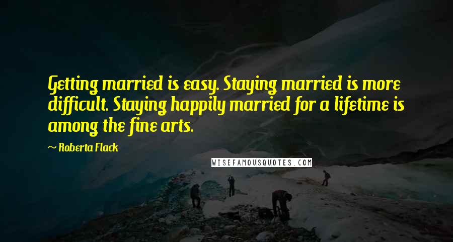 Roberta Flack Quotes: Getting married is easy. Staying married is more difficult. Staying happily married for a lifetime is among the fine arts.