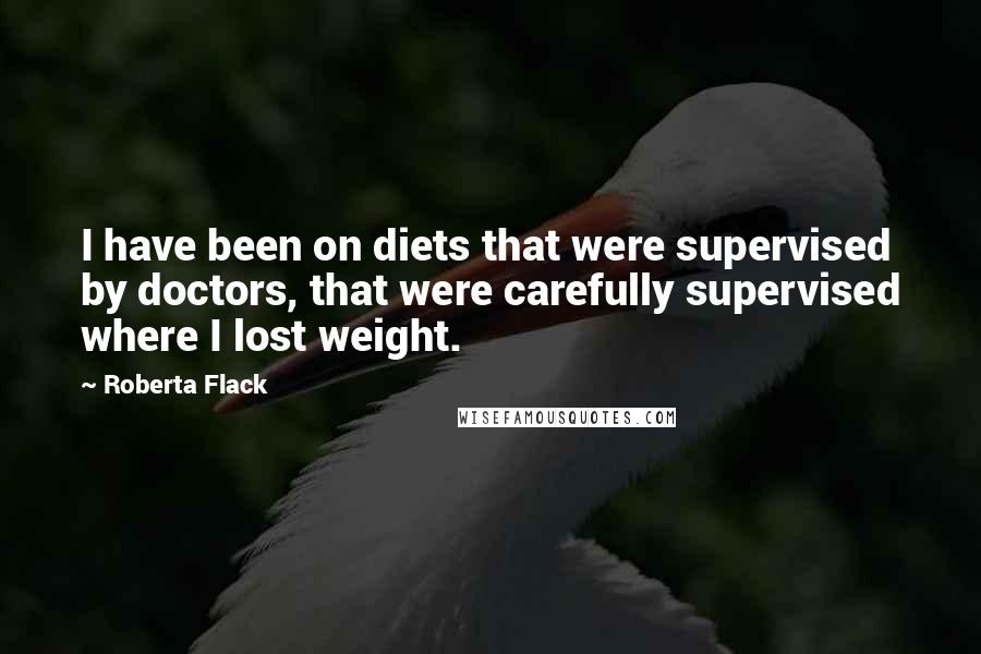 Roberta Flack Quotes: I have been on diets that were supervised by doctors, that were carefully supervised where I lost weight.