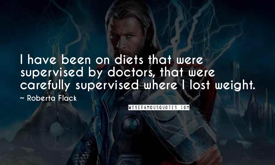 Roberta Flack Quotes: I have been on diets that were supervised by doctors, that were carefully supervised where I lost weight.