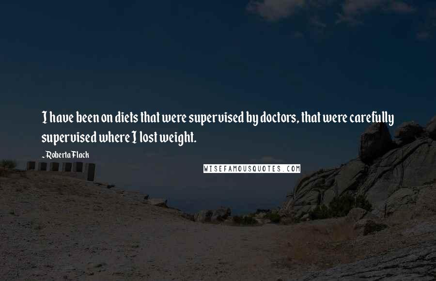 Roberta Flack Quotes: I have been on diets that were supervised by doctors, that were carefully supervised where I lost weight.