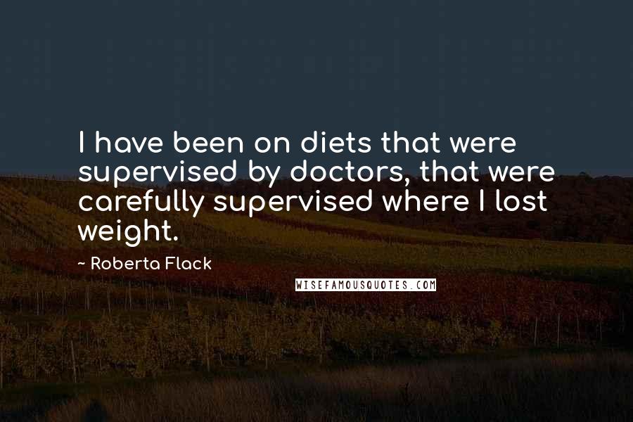 Roberta Flack Quotes: I have been on diets that were supervised by doctors, that were carefully supervised where I lost weight.