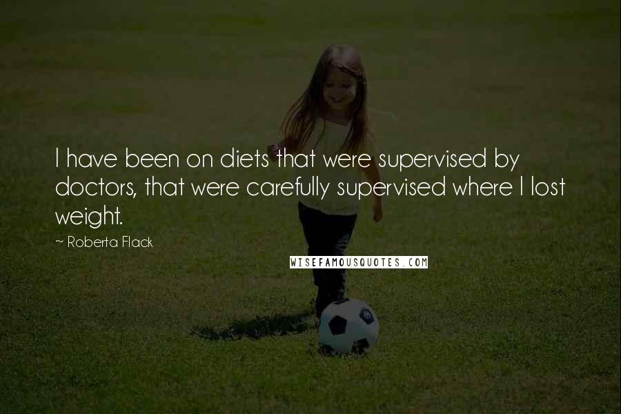 Roberta Flack Quotes: I have been on diets that were supervised by doctors, that were carefully supervised where I lost weight.