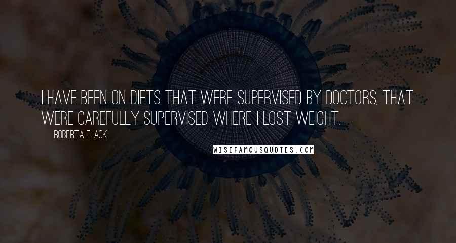 Roberta Flack Quotes: I have been on diets that were supervised by doctors, that were carefully supervised where I lost weight.
