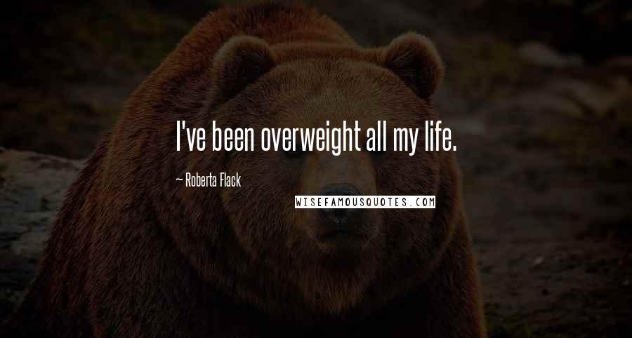 Roberta Flack Quotes: I've been overweight all my life.