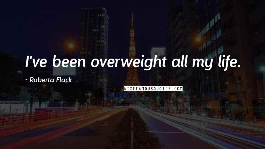 Roberta Flack Quotes: I've been overweight all my life.