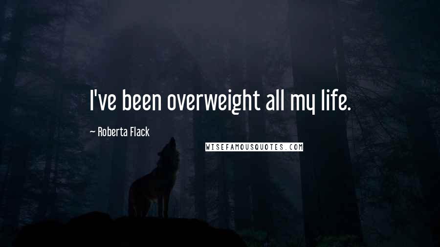 Roberta Flack Quotes: I've been overweight all my life.