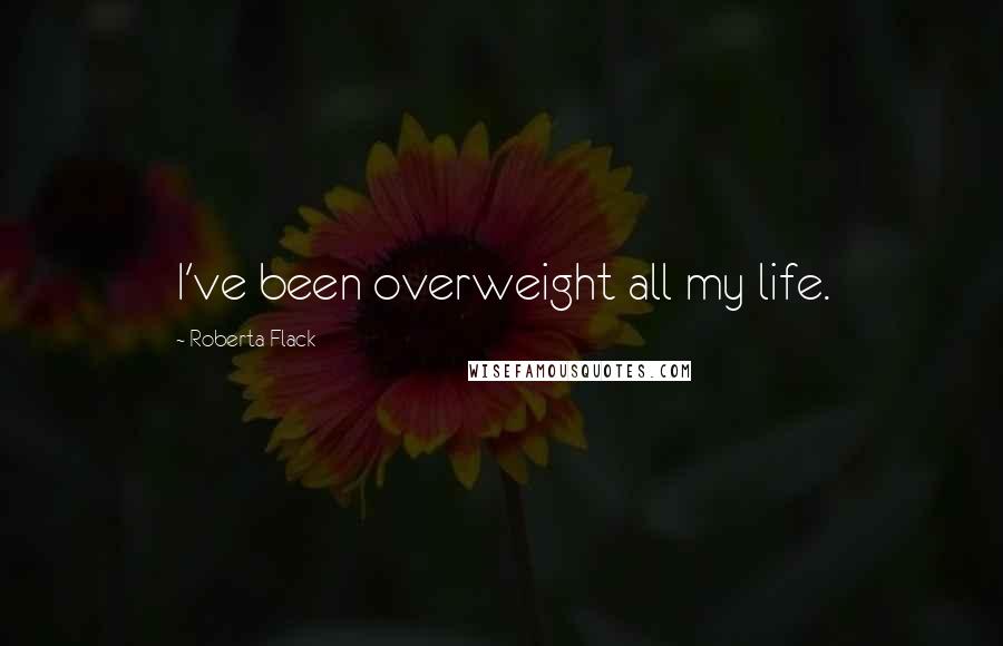 Roberta Flack Quotes: I've been overweight all my life.