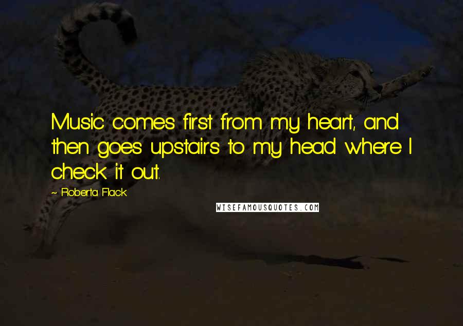 Roberta Flack Quotes: Music comes first from my heart, and then goes upstairs to my head where I check it out.