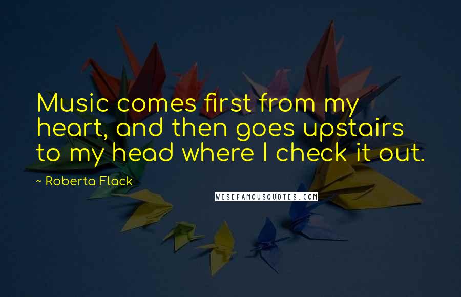 Roberta Flack Quotes: Music comes first from my heart, and then goes upstairs to my head where I check it out.