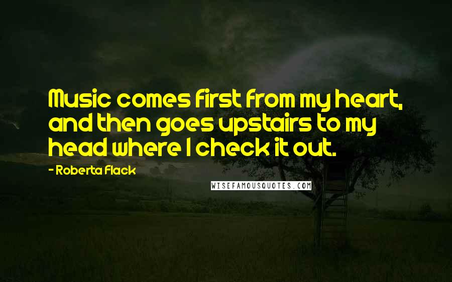 Roberta Flack Quotes: Music comes first from my heart, and then goes upstairs to my head where I check it out.