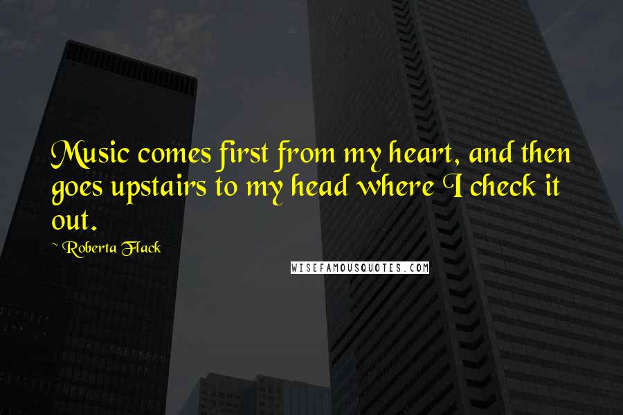 Roberta Flack Quotes: Music comes first from my heart, and then goes upstairs to my head where I check it out.