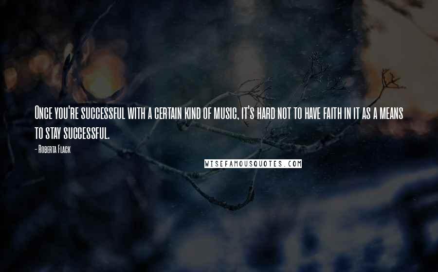 Roberta Flack Quotes: Once you're successful with a certain kind of music, it's hard not to have faith in it as a means to stay successful.