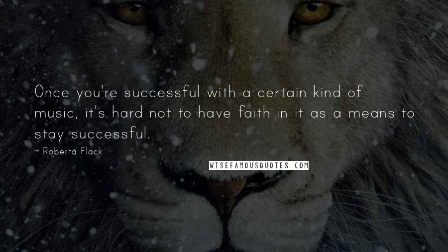 Roberta Flack Quotes: Once you're successful with a certain kind of music, it's hard not to have faith in it as a means to stay successful.