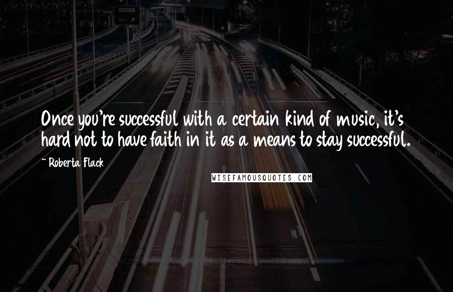 Roberta Flack Quotes: Once you're successful with a certain kind of music, it's hard not to have faith in it as a means to stay successful.