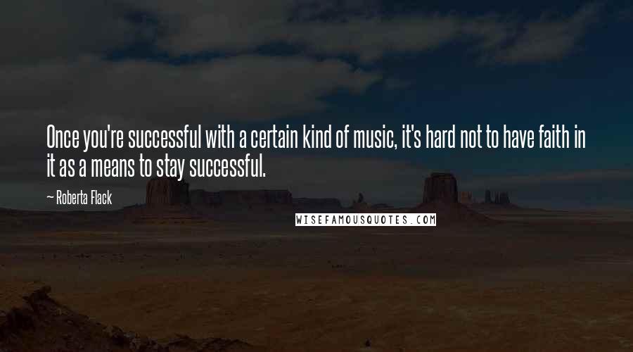 Roberta Flack Quotes: Once you're successful with a certain kind of music, it's hard not to have faith in it as a means to stay successful.