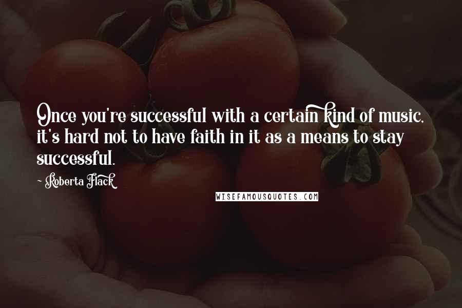 Roberta Flack Quotes: Once you're successful with a certain kind of music, it's hard not to have faith in it as a means to stay successful.