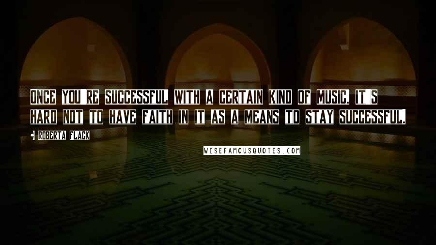 Roberta Flack Quotes: Once you're successful with a certain kind of music, it's hard not to have faith in it as a means to stay successful.