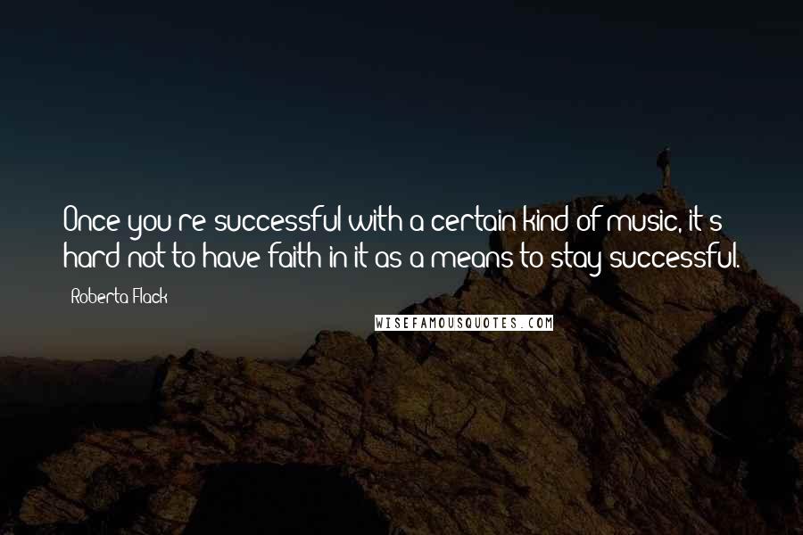 Roberta Flack Quotes: Once you're successful with a certain kind of music, it's hard not to have faith in it as a means to stay successful.